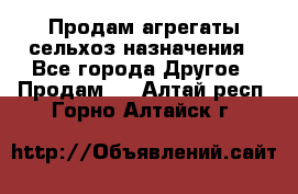 Продам агрегаты сельхоз назначения - Все города Другое » Продам   . Алтай респ.,Горно-Алтайск г.